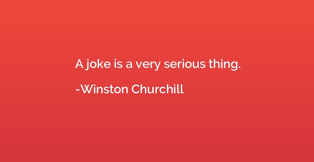 A joke is a very serious thing.