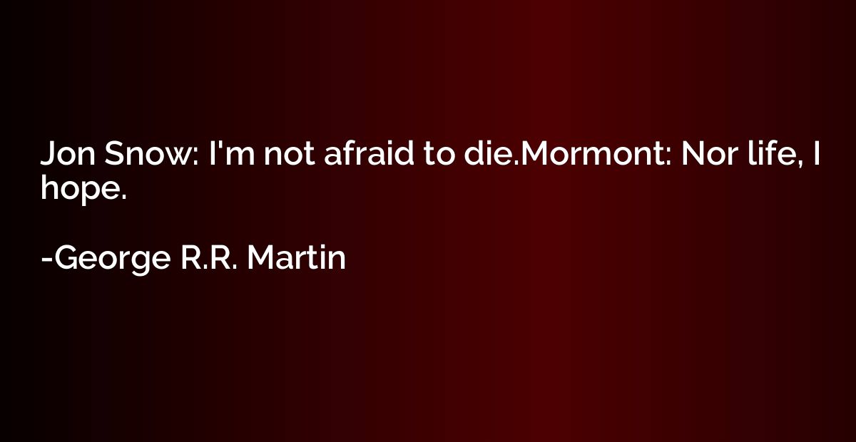 Jon Snow: I'm not afraid to die.Mormont: Nor life, I hope.
