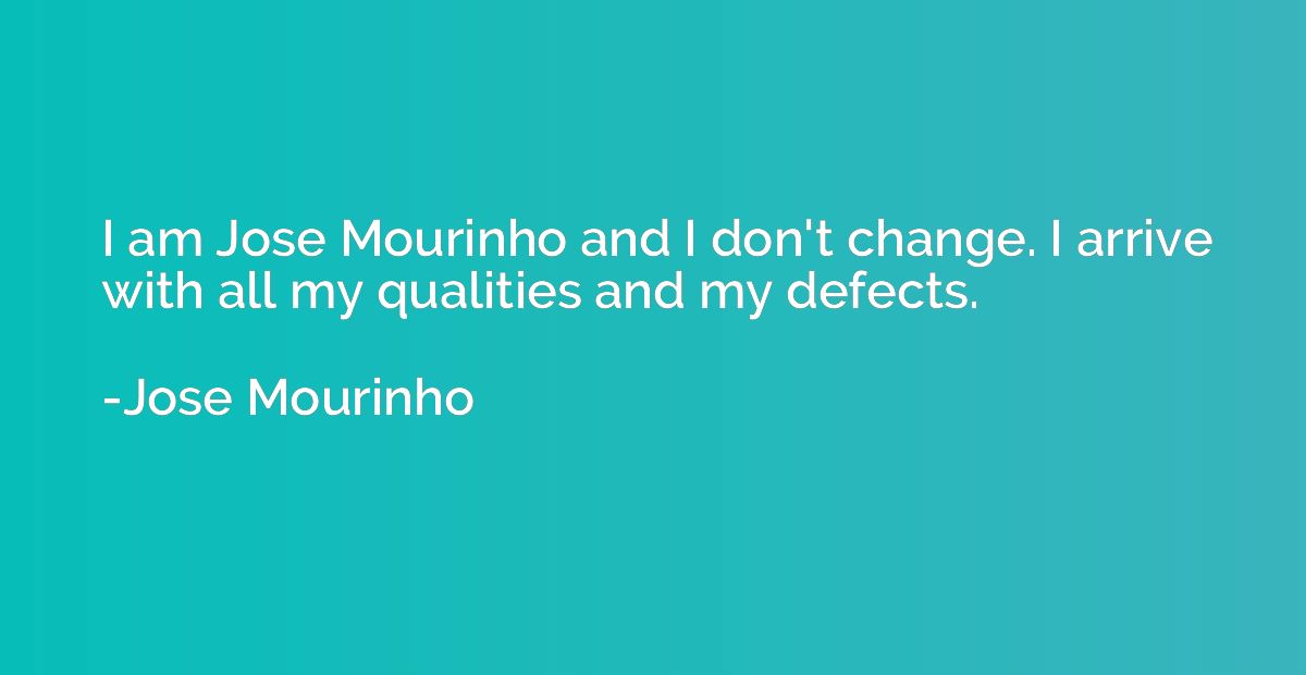 I am Jose Mourinho and I don't change. I arrive with all my 