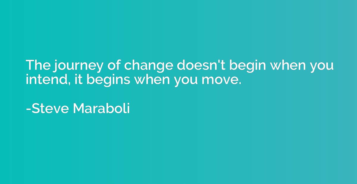 The journey of change doesn't begin when you intend, it begi