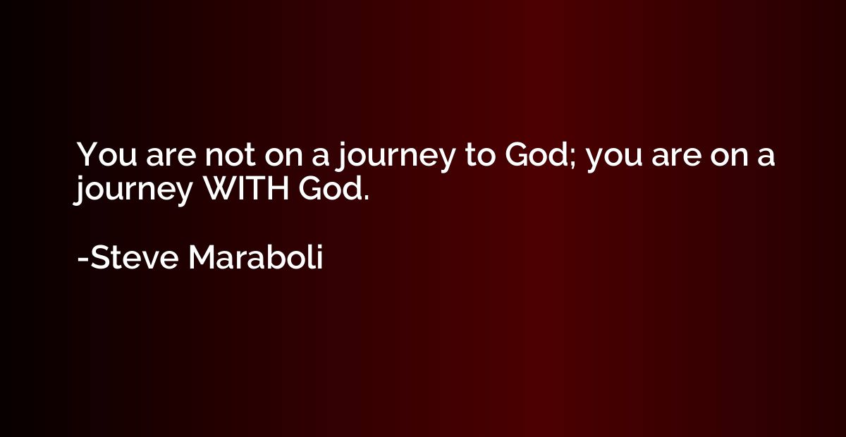 You are not on a journey to God; you are on a journey WITH G