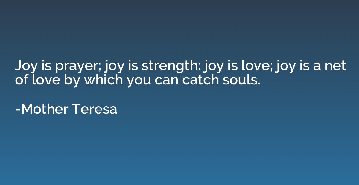 Joy is prayer; joy is strength: joy is love; joy is a net of
