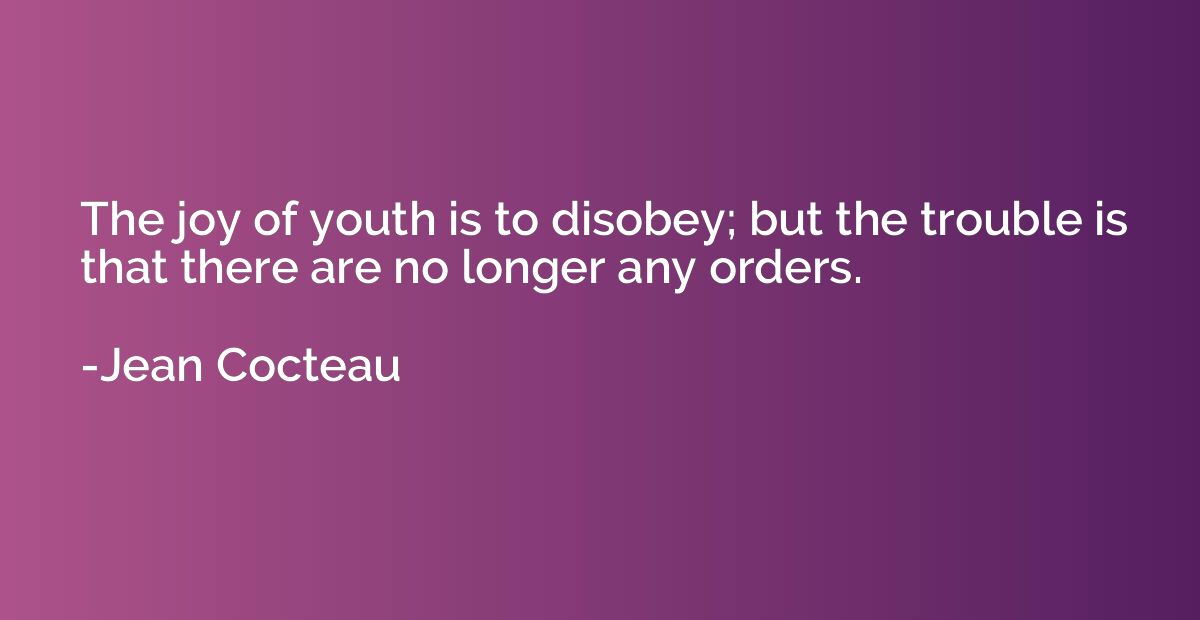The joy of youth is to disobey; but the trouble is that ther