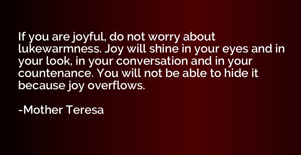 If you are joyful, do not worry about lukewarmness. Joy will