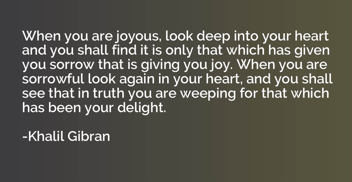 When you are joyous, look deep into your heart and you shall