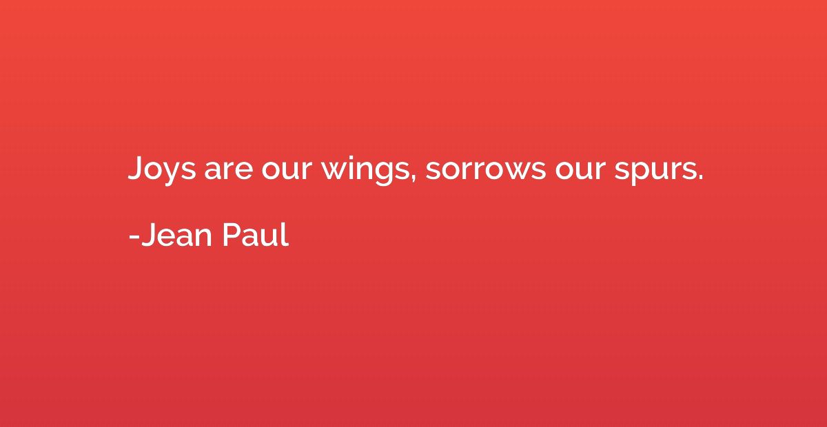 Joys are our wings, sorrows our spurs.