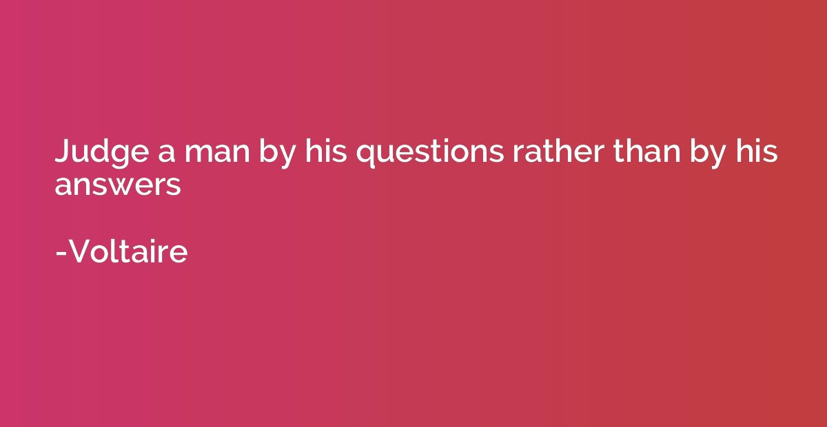 Judge a man by his questions rather than by his answers