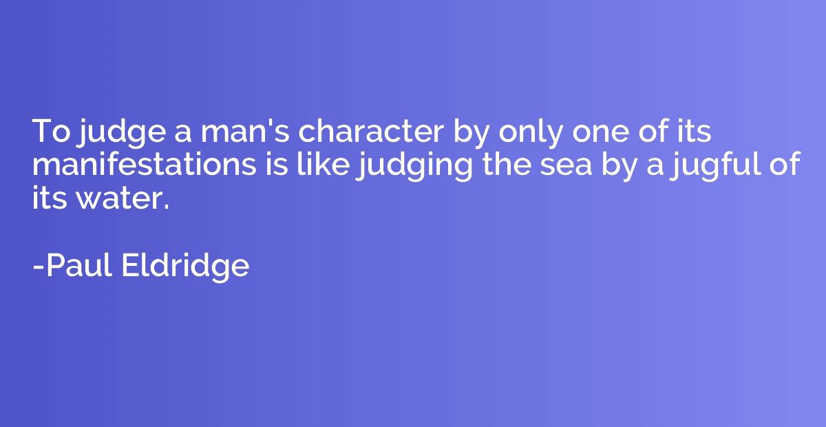 To judge a man's character by only one of its manifestations