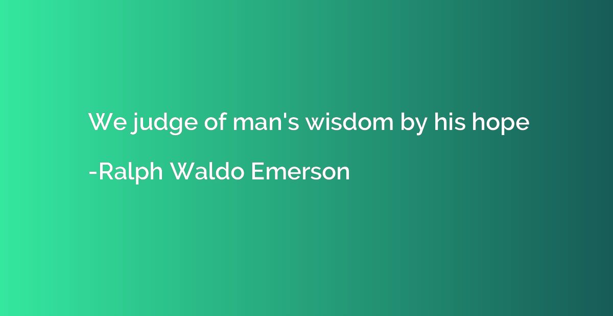 We judge of man's wisdom by his hope