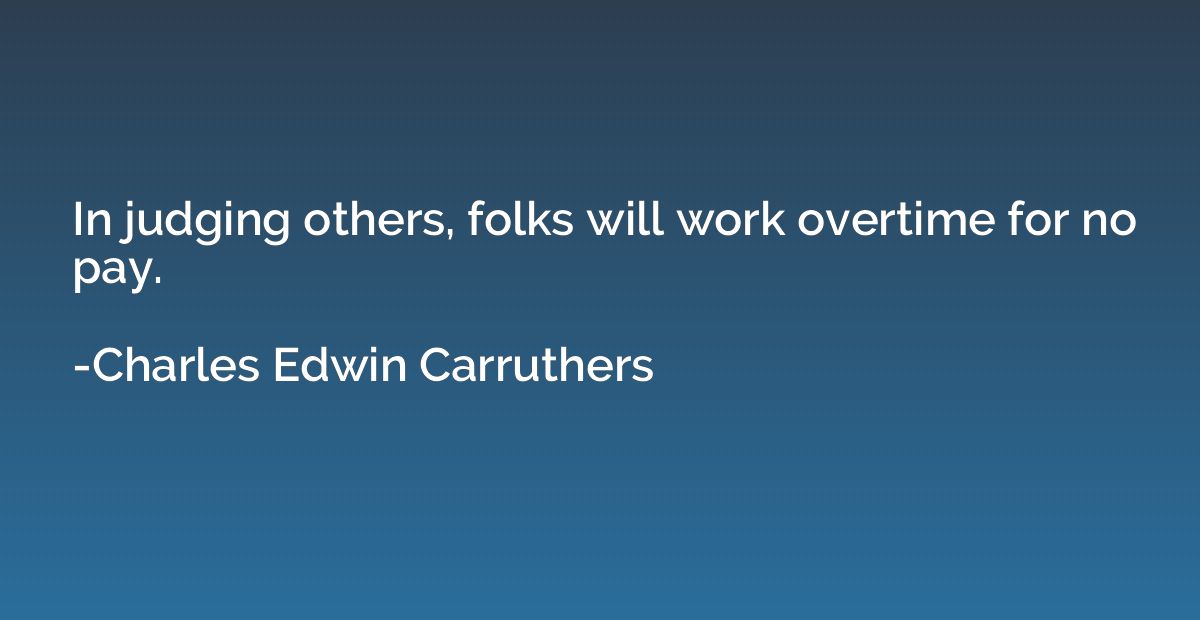 In judging others, folks will work overtime for no pay.