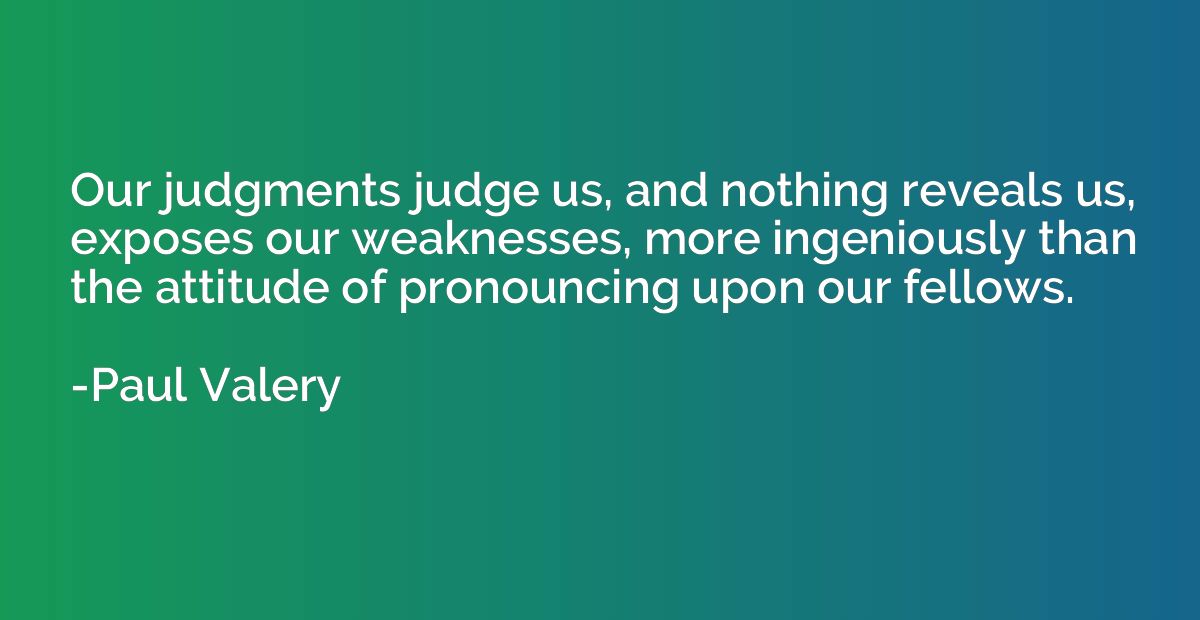 Our judgments judge us, and nothing reveals us, exposes our 