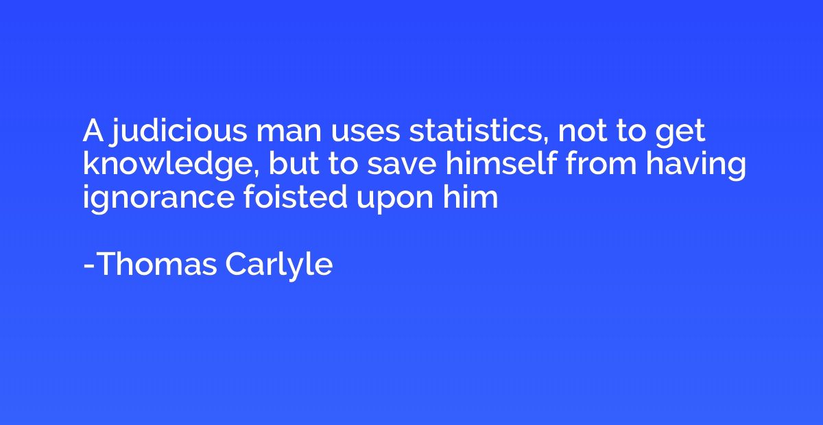 A judicious man uses statistics, not to get knowledge, but t