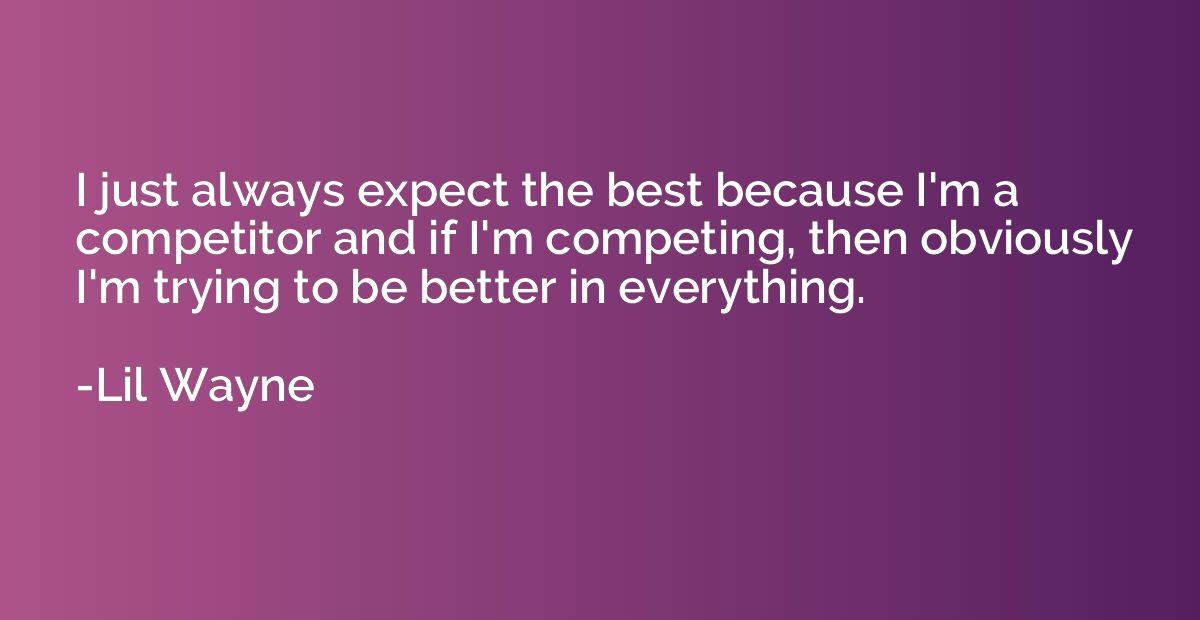 I just always expect the best because I'm a competitor and i