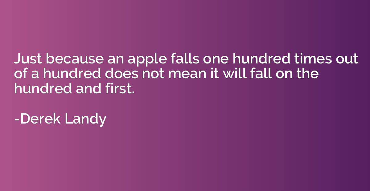 Just because an apple falls one hundred times out of a hundr