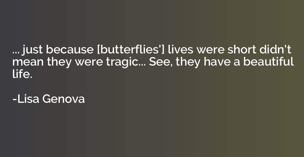 ... just because [butterflies'] lives were short didn't mean