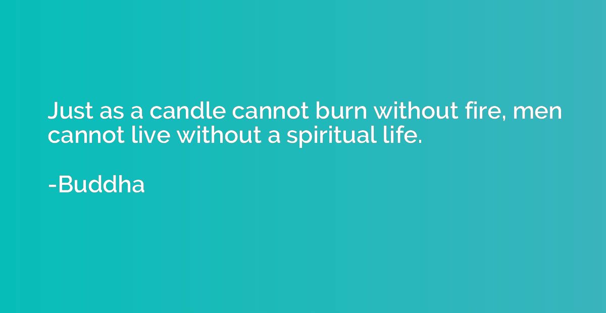 Just as a candle cannot burn without fire, men cannot live w