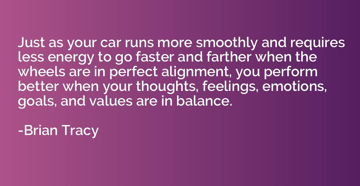 Just as your car runs more smoothly and requires less energy