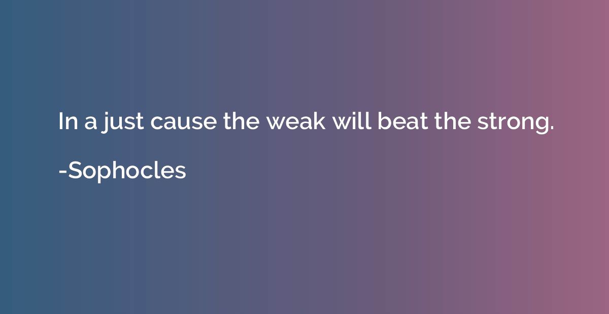 In a just cause the weak will beat the strong.