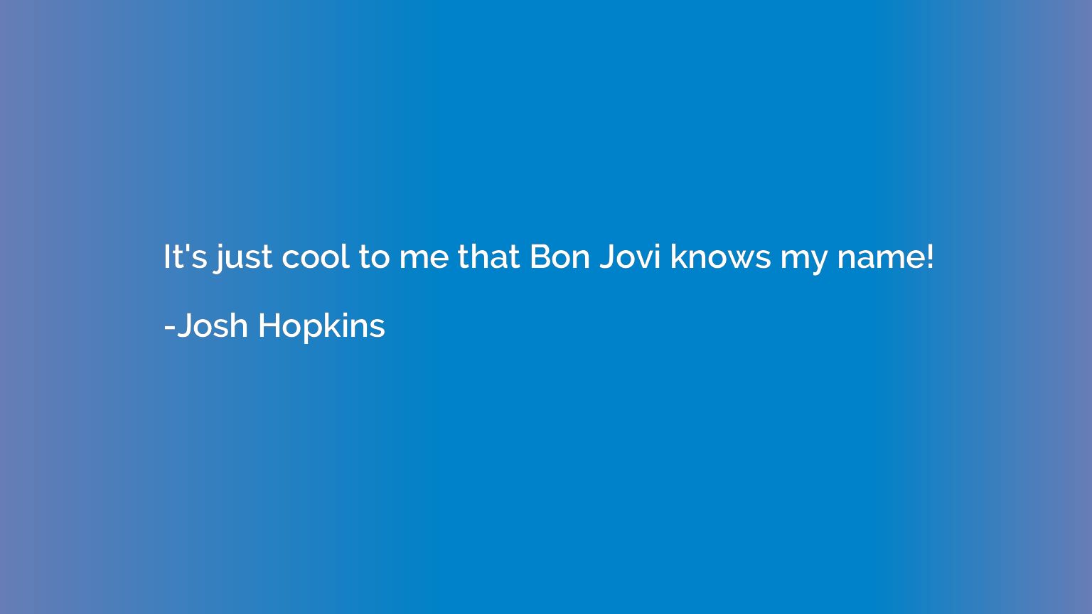 It's just cool to me that Bon Jovi knows my name!