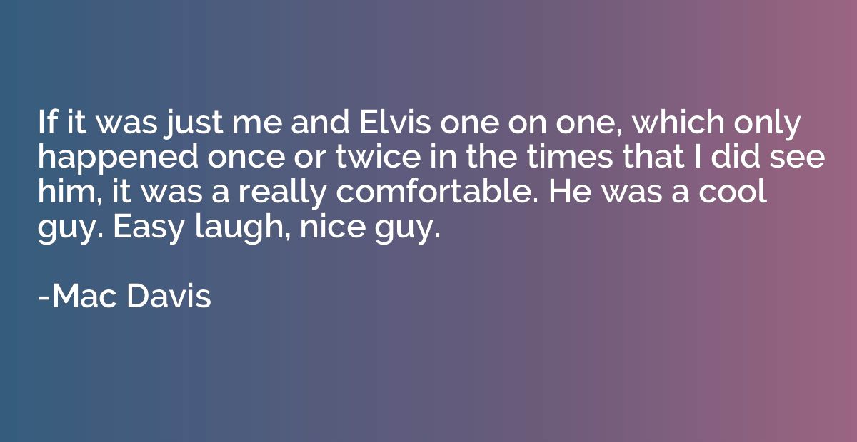 If it was just me and Elvis one on one, which only happened 