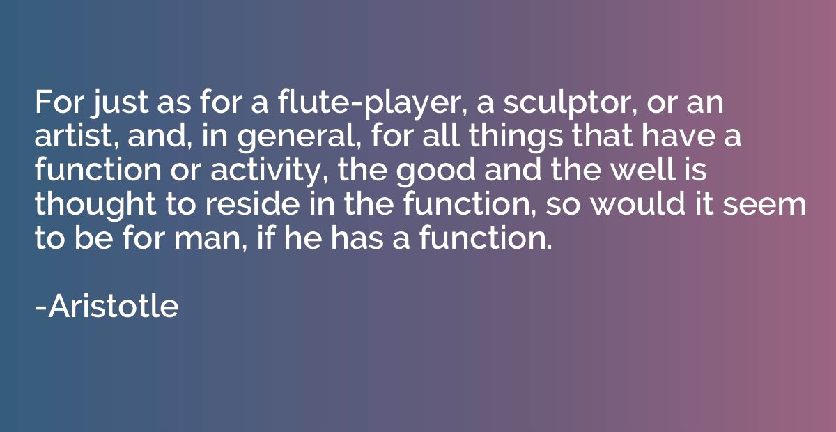 For just as for a flute-player, a sculptor, or an artist, an