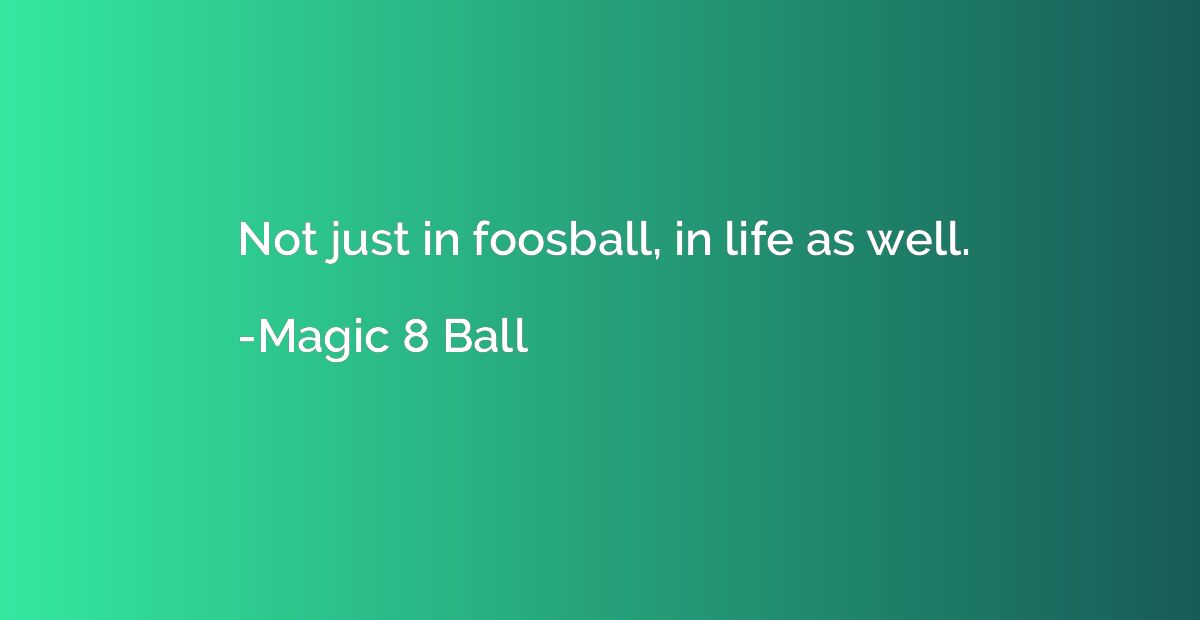 Not just in foosball, in life as well.