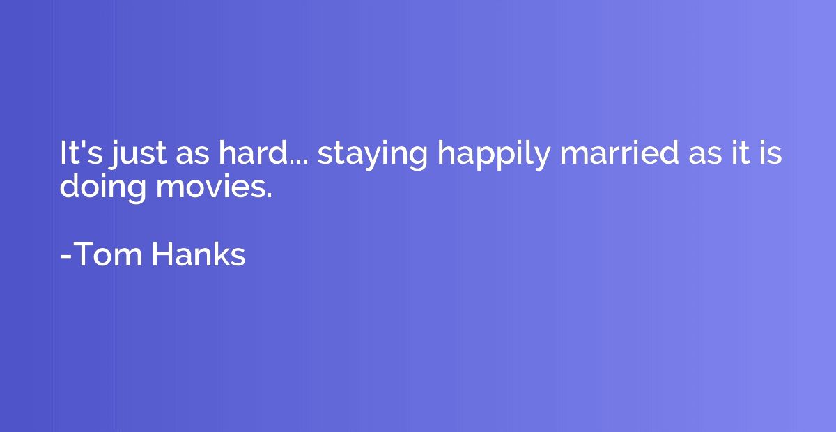 It's just as hard... staying happily married as it is doing 