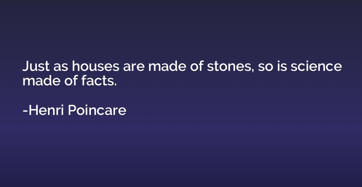 Just as houses are made of stones, so is science made of fac