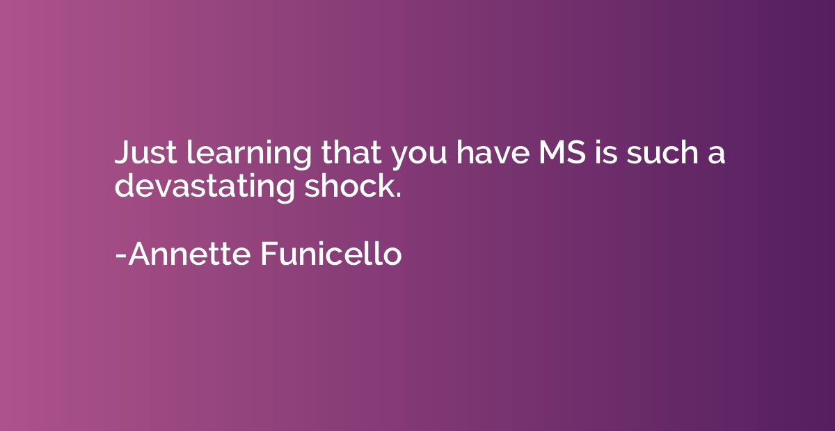 Just learning that you have MS is such a devastating shock.
