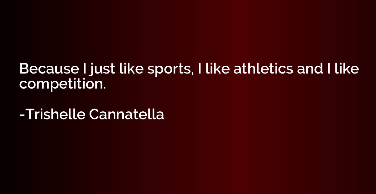 Because I just like sports, I like athletics and I like comp