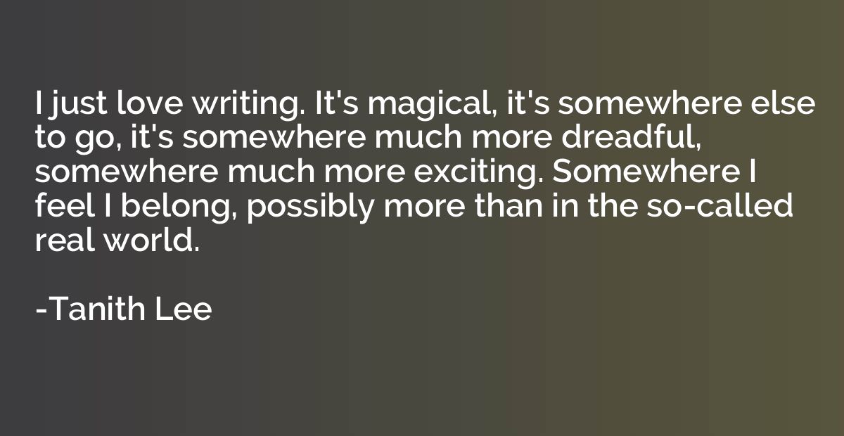 I just love writing. It's magical, it's somewhere else to go