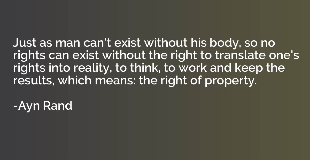 Just as man can't exist without his body, so no rights can e