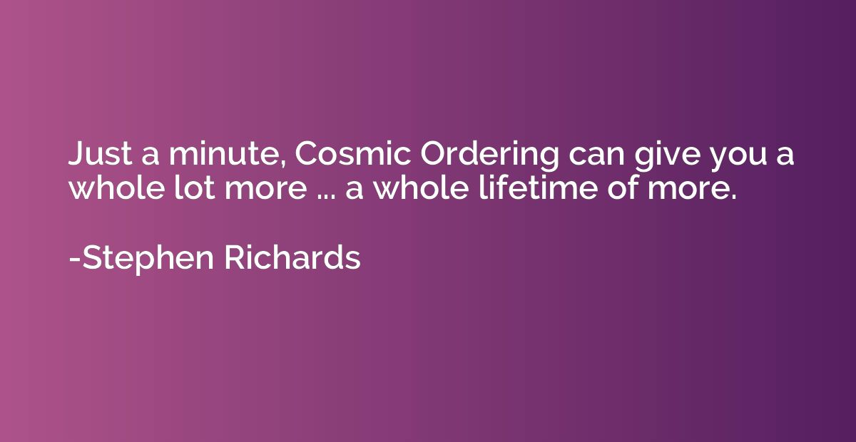 Just a minute, Cosmic Ordering can give you a whole lot more