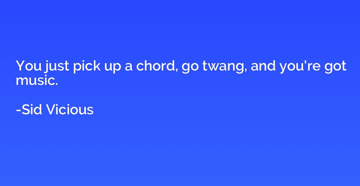 You just pick up a chord, go twang, and you're got music.