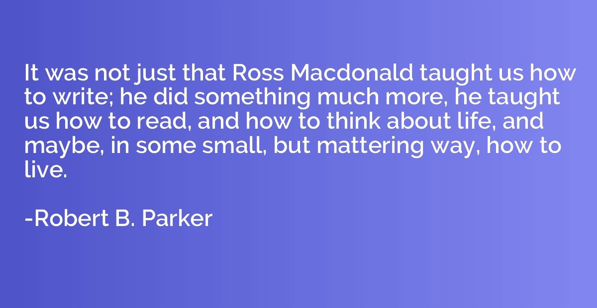 It was not just that Ross Macdonald taught us how to write; 