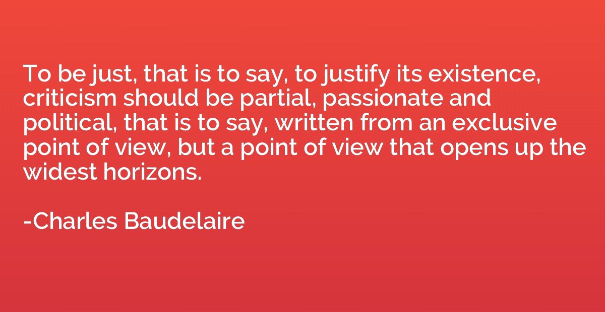 To be just, that is to say, to justify its existence, critic