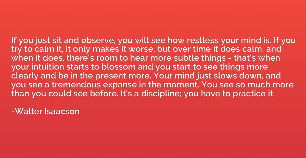 If you just sit and observe, you will see how restless your 