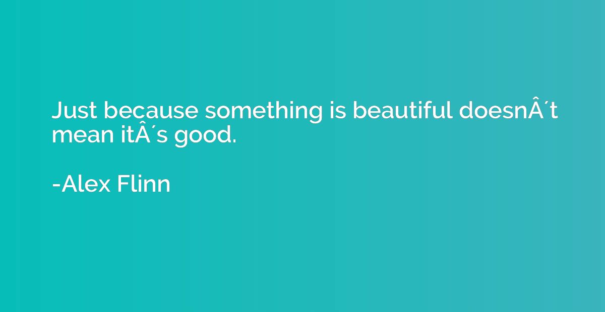 Just because something is beautiful doesnÂ´t mean itÂ´s 
