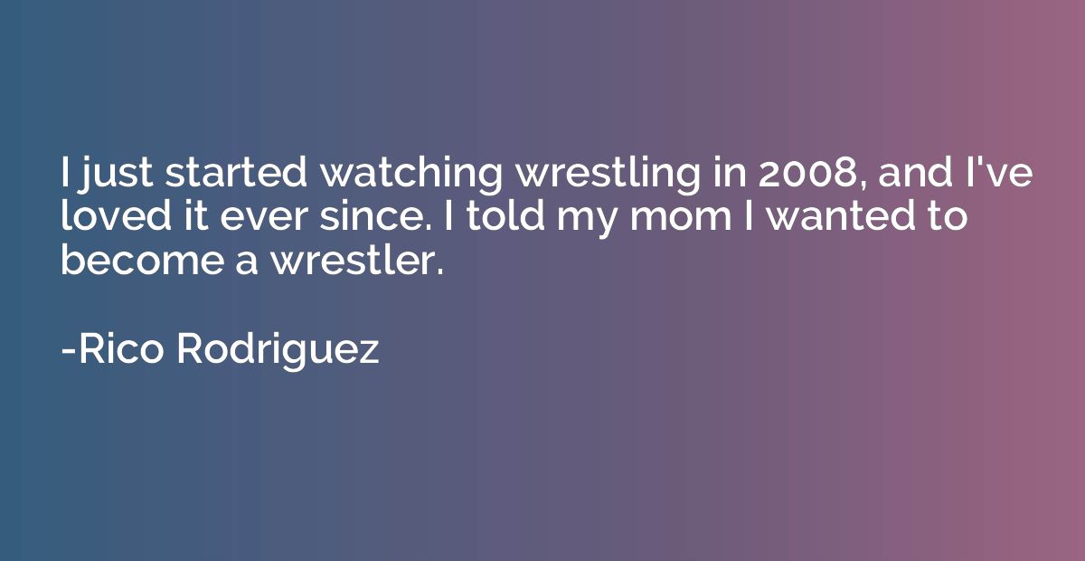 I just started watching wrestling in 2008, and I've loved it
