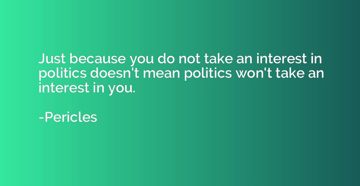Just because you do not take an interest in politics doesn't