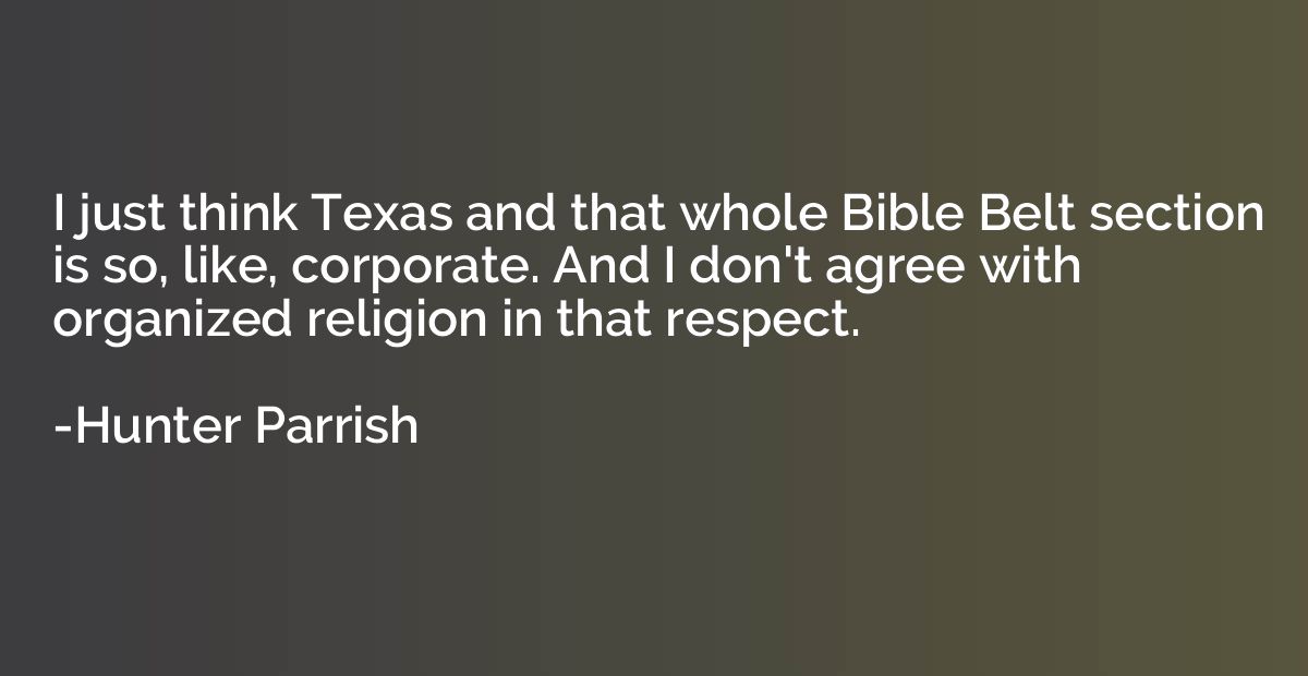 I just think Texas and that whole Bible Belt section is so, 