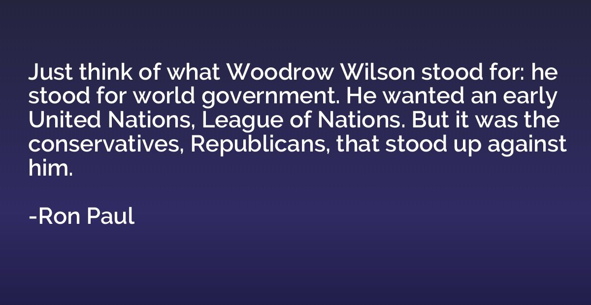 Just think of what Woodrow Wilson stood for: he stood for wo