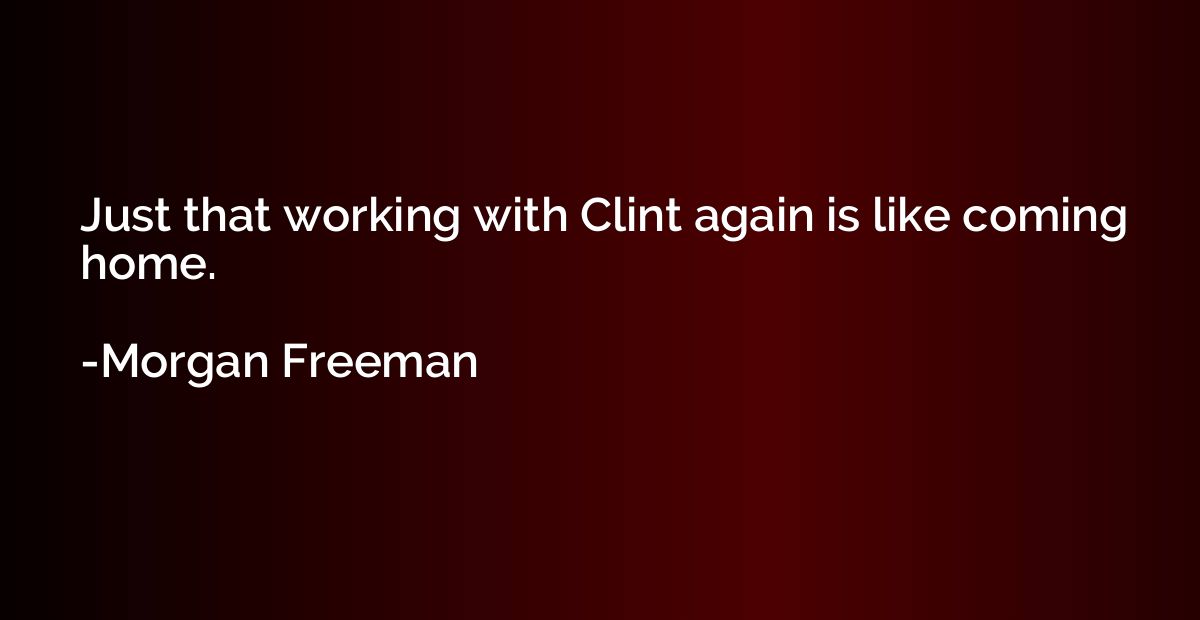 Just that working with Clint again is like coming home.