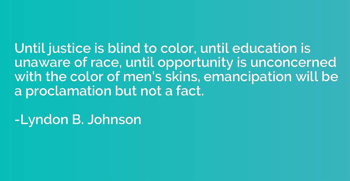 Until justice is blind to color, until education is unaware 