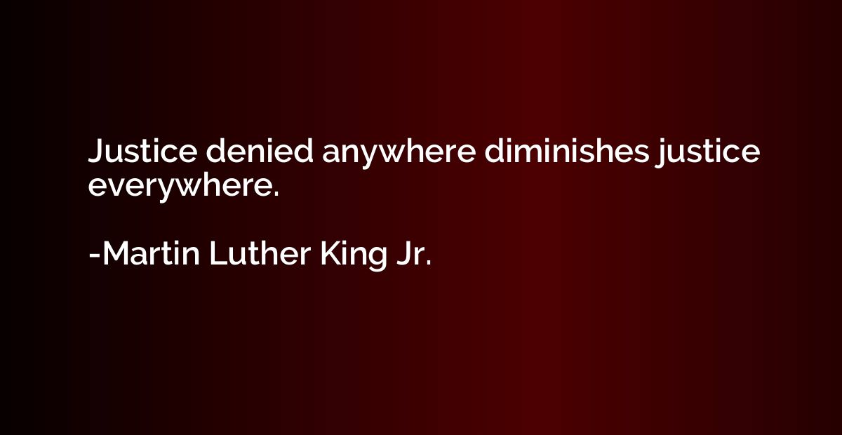 Justice denied anywhere diminishes justice everywhere.