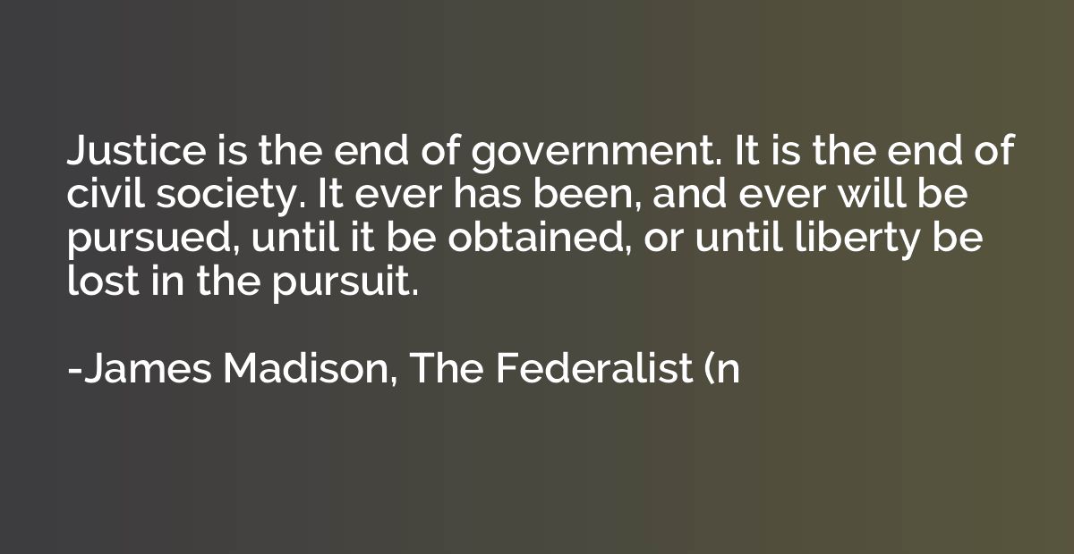 Justice is the end of government. It is the end of civil soc
