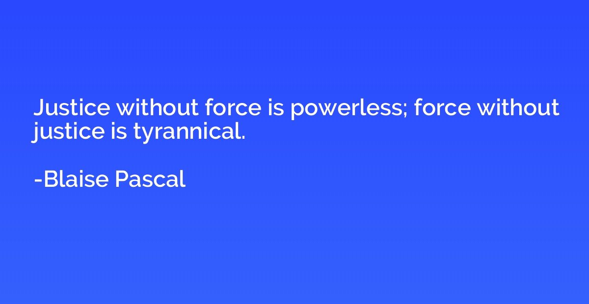 Justice without force is powerless; force without justice is