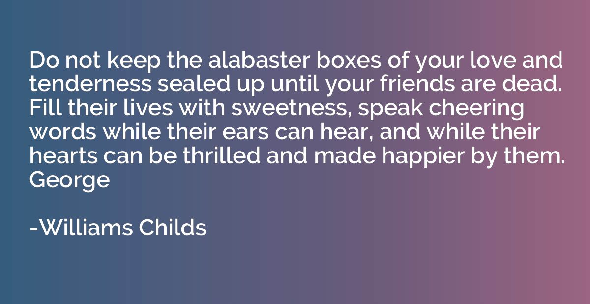 Do not keep the alabaster boxes of your love and tenderness 