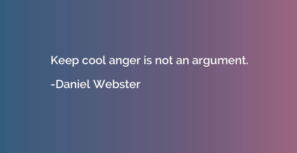 Keep cool anger is not an argument.
