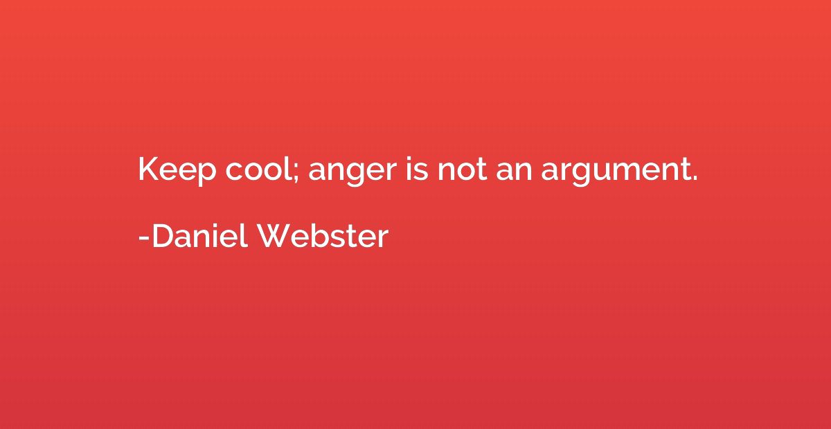 Keep cool; anger is not an argument.
